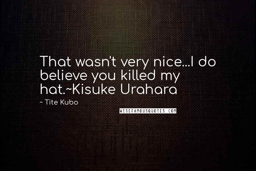 Tite Kubo Quotes: That wasn't very nice...I do believe you killed my hat.~Kisuke Urahara