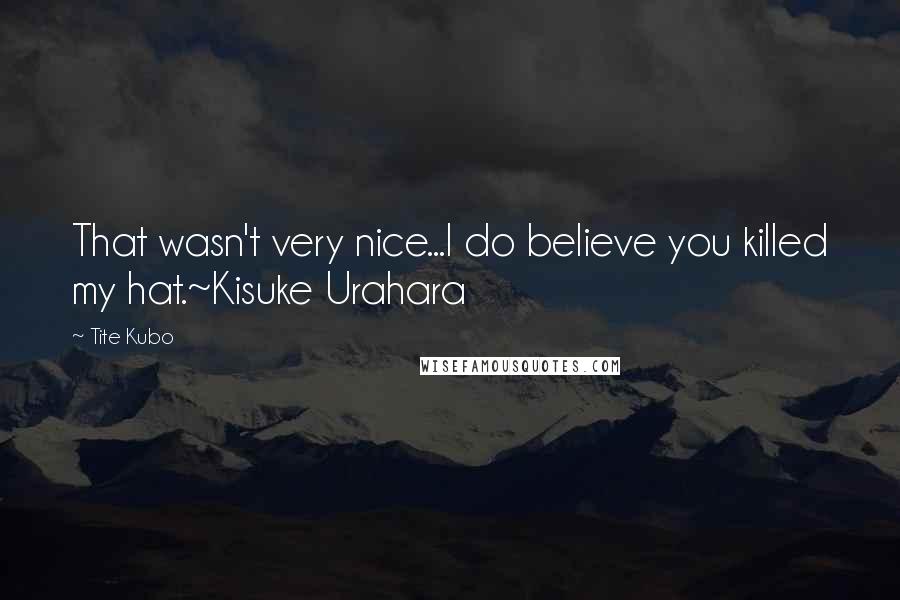 Tite Kubo Quotes: That wasn't very nice...I do believe you killed my hat.~Kisuke Urahara