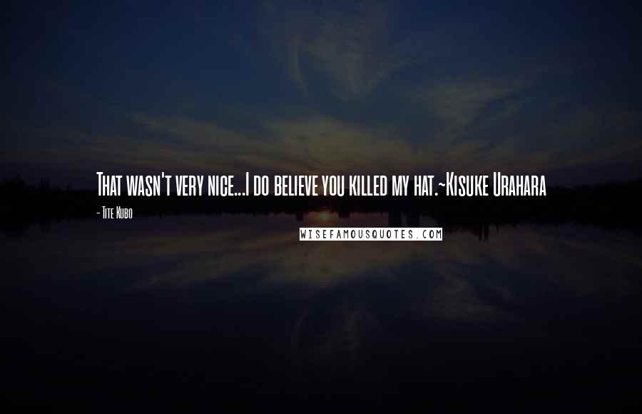 Tite Kubo Quotes: That wasn't very nice...I do believe you killed my hat.~Kisuke Urahara