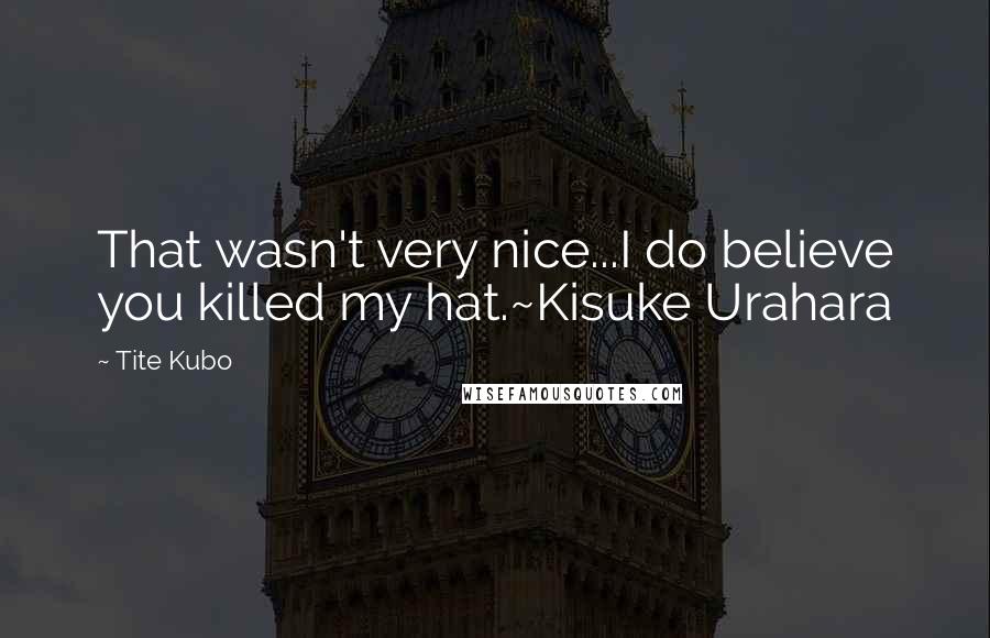 Tite Kubo Quotes: That wasn't very nice...I do believe you killed my hat.~Kisuke Urahara