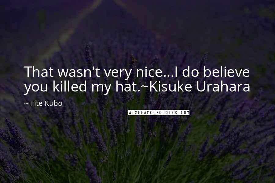 Tite Kubo Quotes: That wasn't very nice...I do believe you killed my hat.~Kisuke Urahara