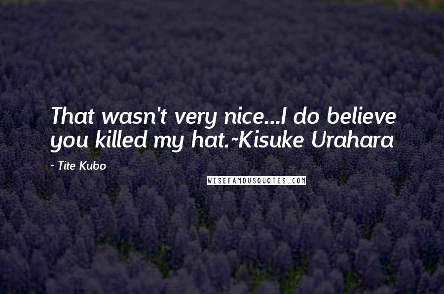 Tite Kubo Quotes: That wasn't very nice...I do believe you killed my hat.~Kisuke Urahara