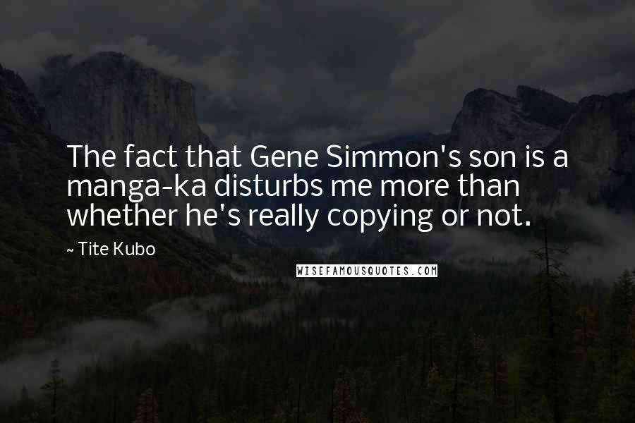 Tite Kubo Quotes: The fact that Gene Simmon's son is a manga-ka disturbs me more than whether he's really copying or not.