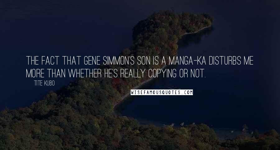 Tite Kubo Quotes: The fact that Gene Simmon's son is a manga-ka disturbs me more than whether he's really copying or not.