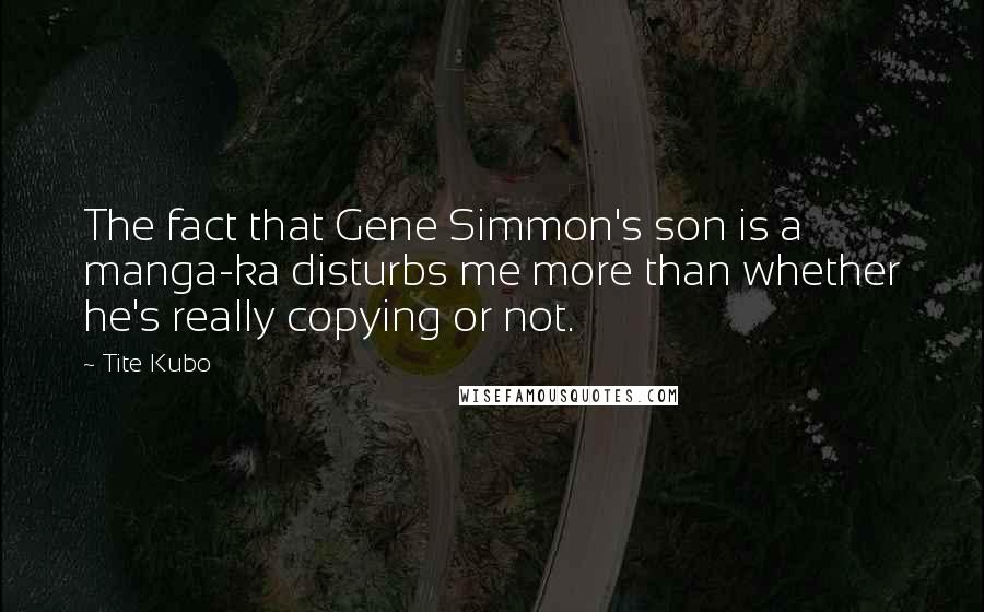 Tite Kubo Quotes: The fact that Gene Simmon's son is a manga-ka disturbs me more than whether he's really copying or not.