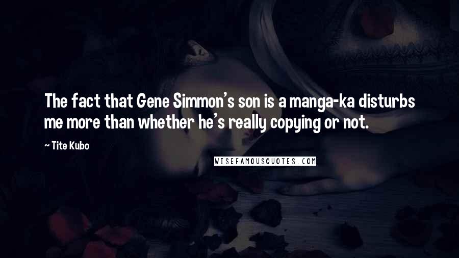 Tite Kubo Quotes: The fact that Gene Simmon's son is a manga-ka disturbs me more than whether he's really copying or not.