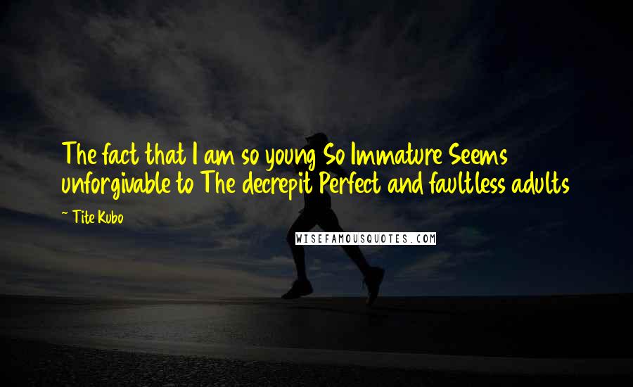 Tite Kubo Quotes: The fact that I am so young So Immature Seems unforgivable to The decrepit Perfect and faultless adults