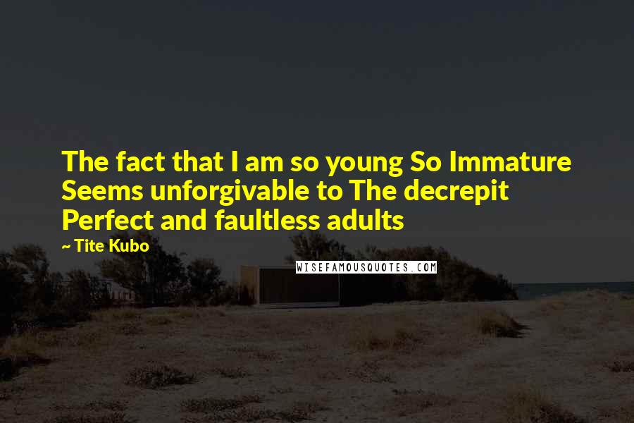 Tite Kubo Quotes: The fact that I am so young So Immature Seems unforgivable to The decrepit Perfect and faultless adults