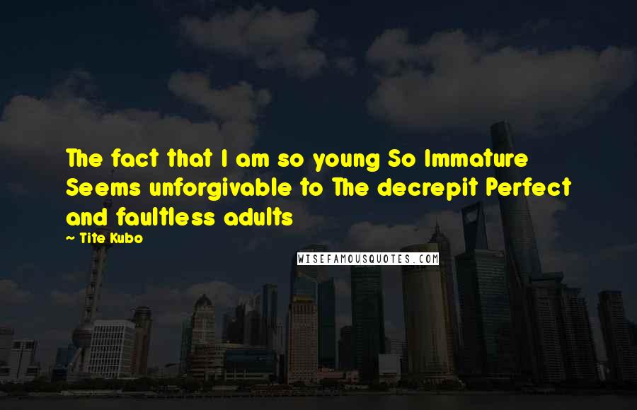 Tite Kubo Quotes: The fact that I am so young So Immature Seems unforgivable to The decrepit Perfect and faultless adults