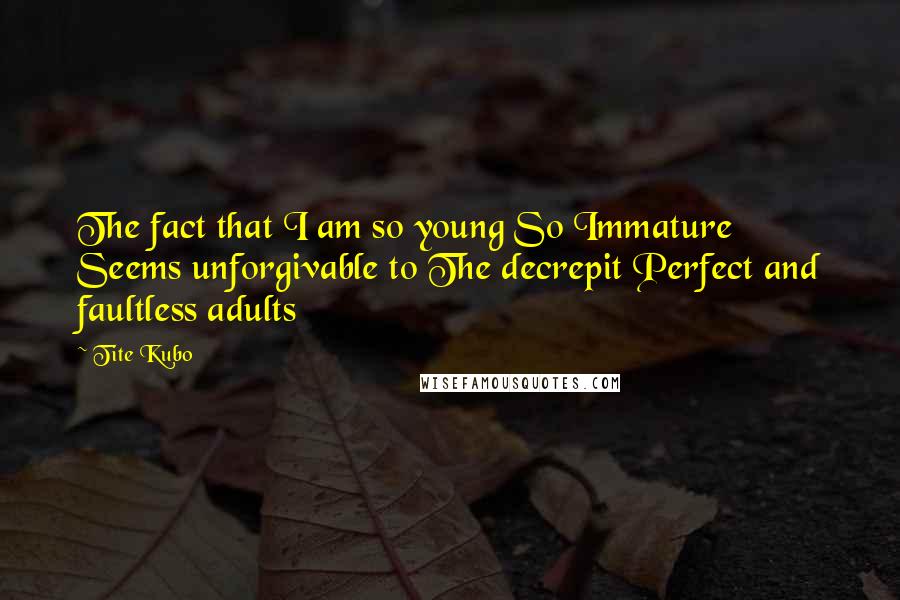 Tite Kubo Quotes: The fact that I am so young So Immature Seems unforgivable to The decrepit Perfect and faultless adults