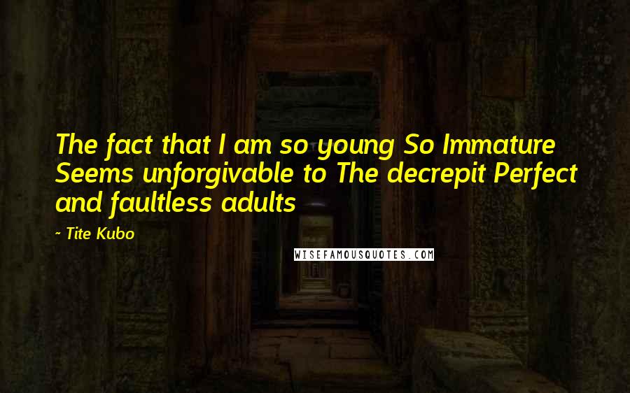 Tite Kubo Quotes: The fact that I am so young So Immature Seems unforgivable to The decrepit Perfect and faultless adults
