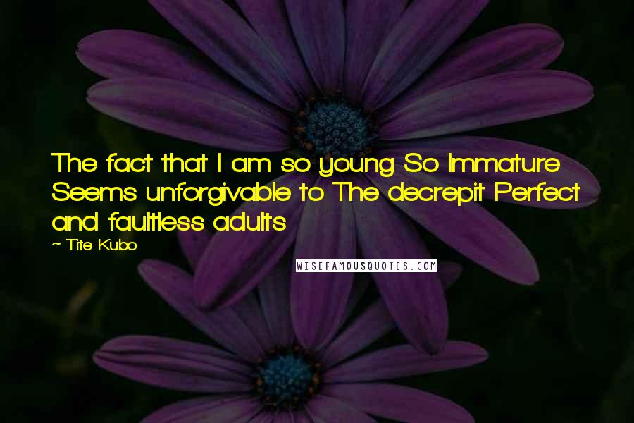 Tite Kubo Quotes: The fact that I am so young So Immature Seems unforgivable to The decrepit Perfect and faultless adults