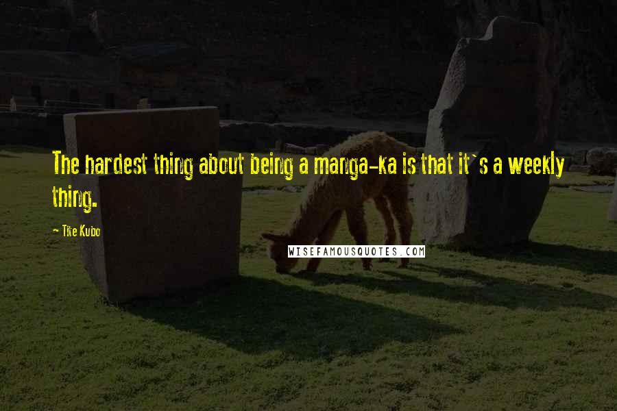 Tite Kubo Quotes: The hardest thing about being a manga-ka is that it's a weekly thing.