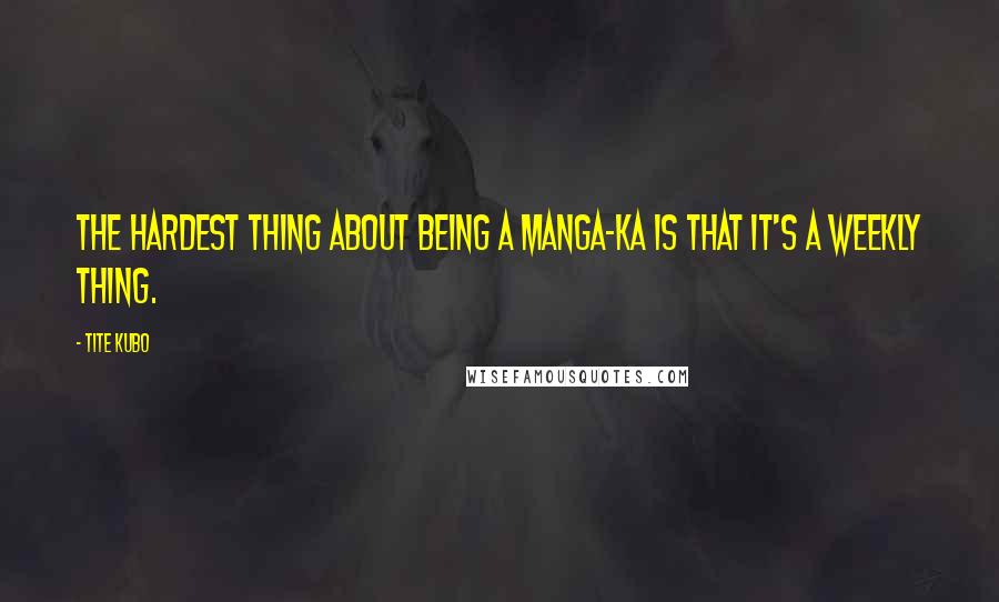 Tite Kubo Quotes: The hardest thing about being a manga-ka is that it's a weekly thing.