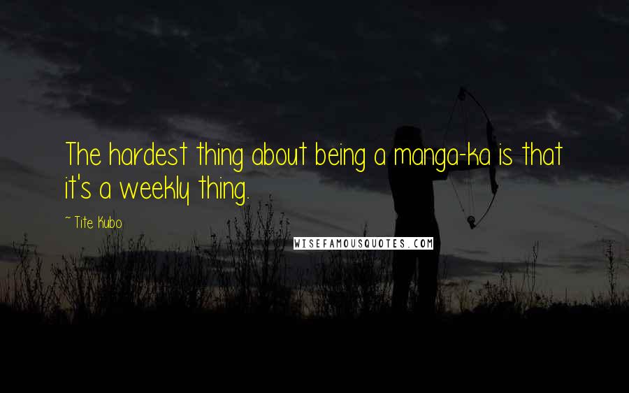 Tite Kubo Quotes: The hardest thing about being a manga-ka is that it's a weekly thing.