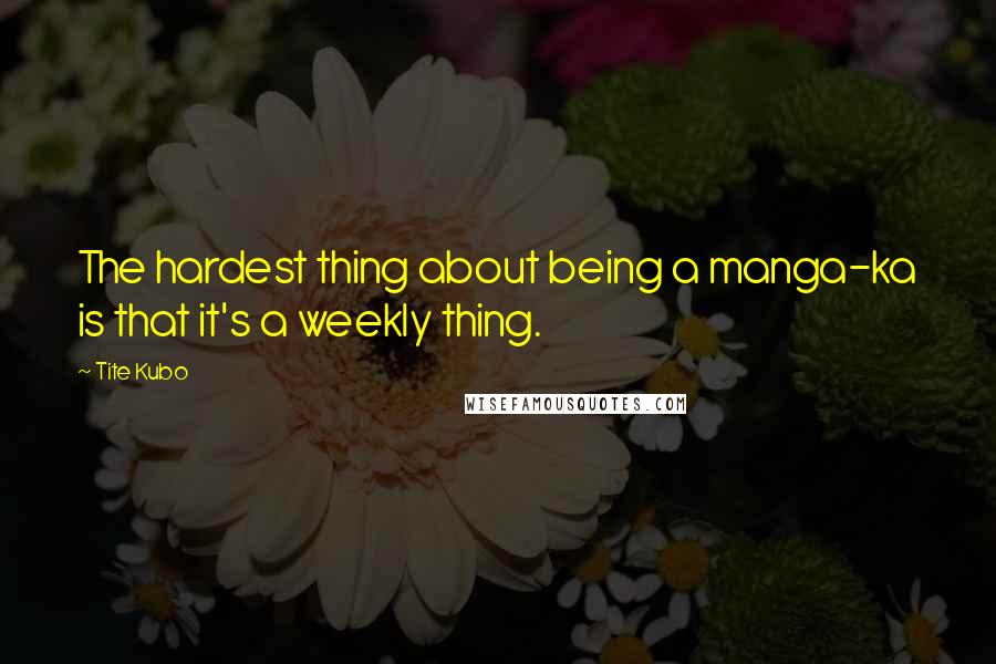 Tite Kubo Quotes: The hardest thing about being a manga-ka is that it's a weekly thing.