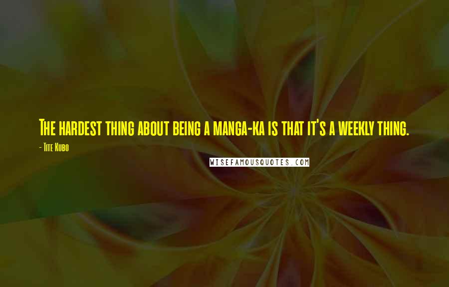 Tite Kubo Quotes: The hardest thing about being a manga-ka is that it's a weekly thing.