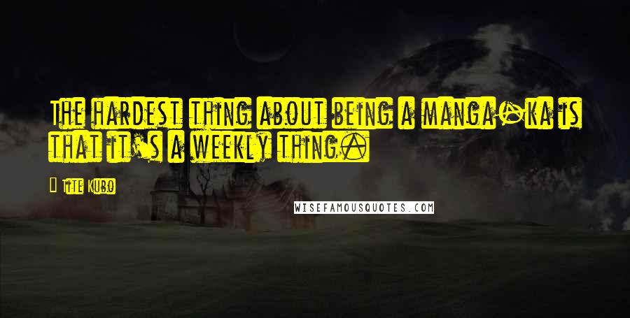 Tite Kubo Quotes: The hardest thing about being a manga-ka is that it's a weekly thing.