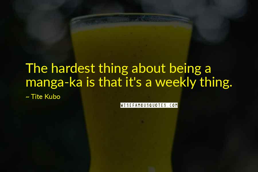 Tite Kubo Quotes: The hardest thing about being a manga-ka is that it's a weekly thing.