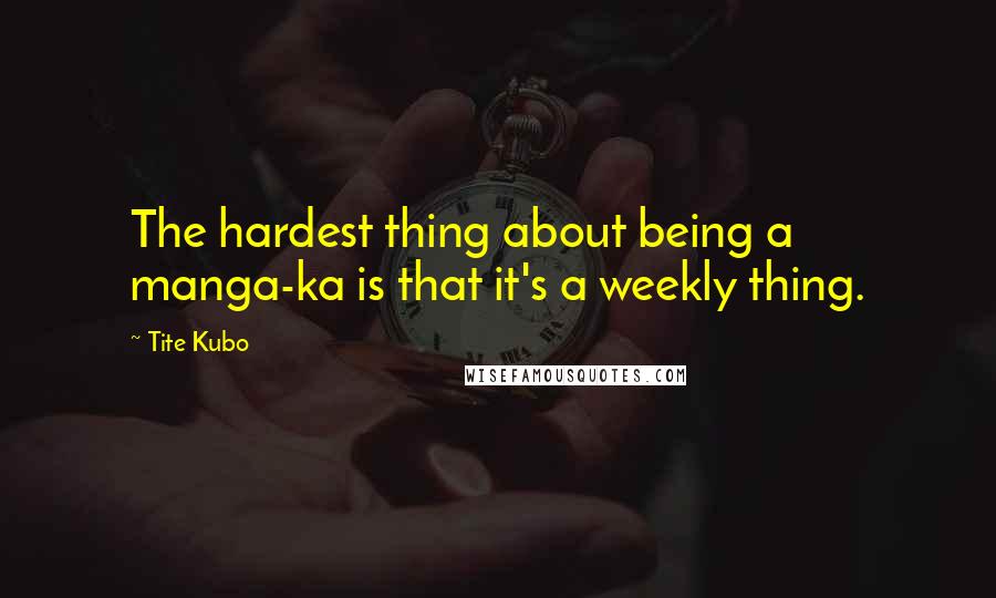 Tite Kubo Quotes: The hardest thing about being a manga-ka is that it's a weekly thing.