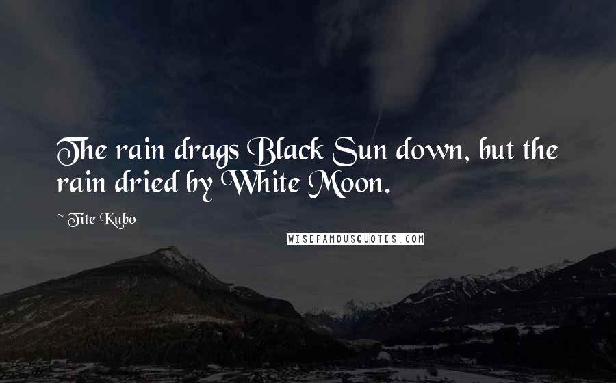 Tite Kubo Quotes: The rain drags Black Sun down, but the rain dried by White Moon.