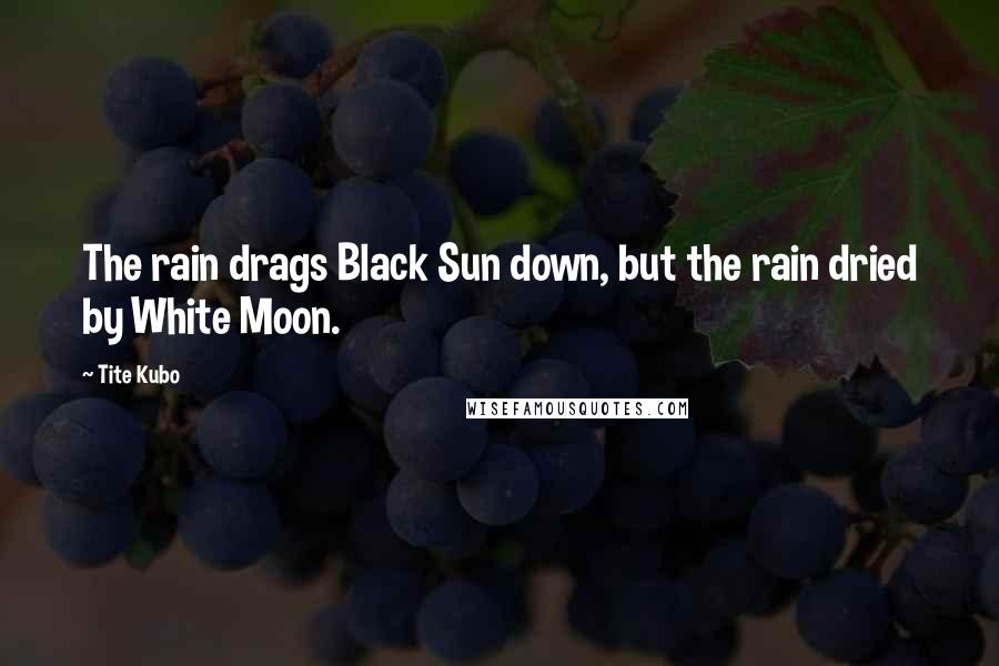 Tite Kubo Quotes: The rain drags Black Sun down, but the rain dried by White Moon.