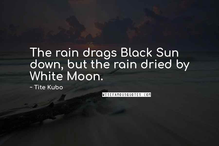 Tite Kubo Quotes: The rain drags Black Sun down, but the rain dried by White Moon.