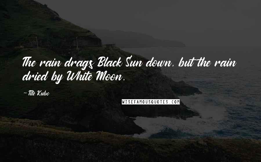 Tite Kubo Quotes: The rain drags Black Sun down, but the rain dried by White Moon.