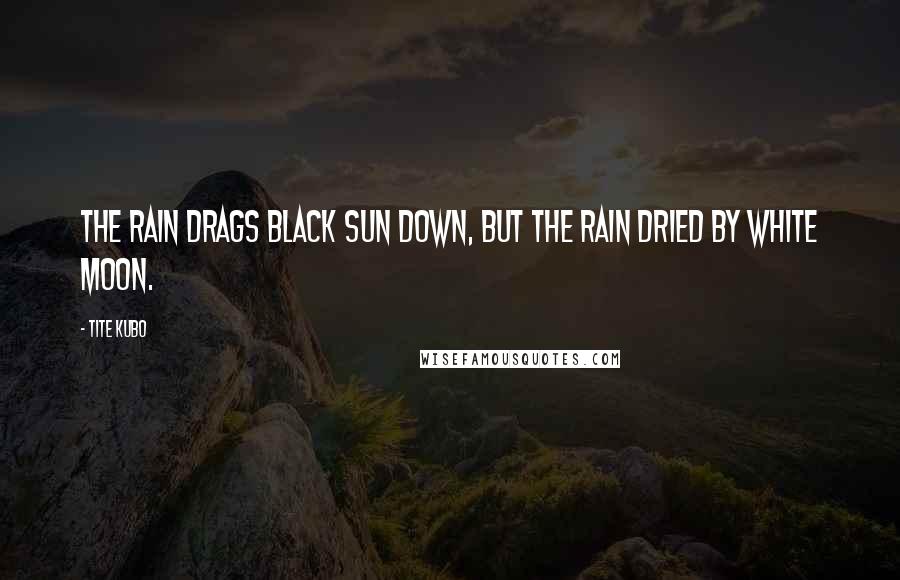 Tite Kubo Quotes: The rain drags Black Sun down, but the rain dried by White Moon.