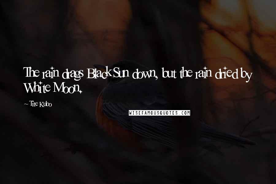 Tite Kubo Quotes: The rain drags Black Sun down, but the rain dried by White Moon.