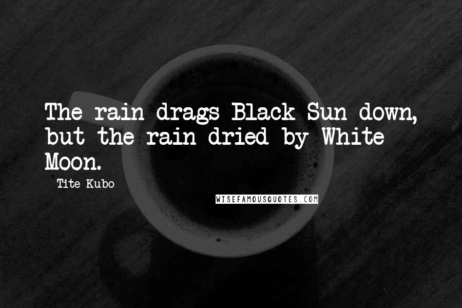 Tite Kubo Quotes: The rain drags Black Sun down, but the rain dried by White Moon.