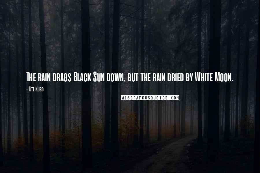 Tite Kubo Quotes: The rain drags Black Sun down, but the rain dried by White Moon.