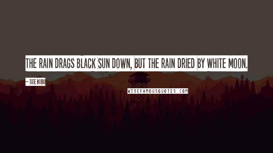 Tite Kubo Quotes: The rain drags Black Sun down, but the rain dried by White Moon.