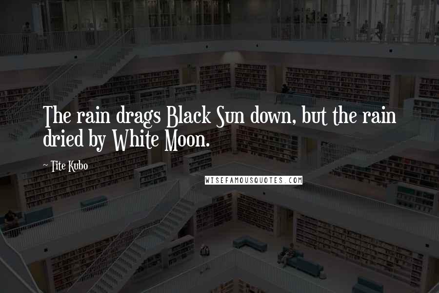 Tite Kubo Quotes: The rain drags Black Sun down, but the rain dried by White Moon.