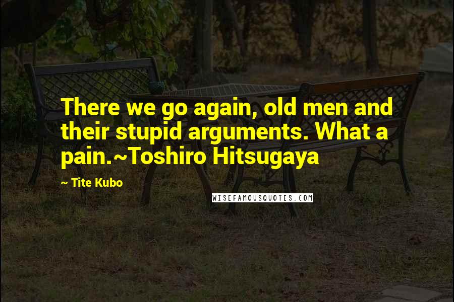 Tite Kubo Quotes: There we go again, old men and their stupid arguments. What a pain.~Toshiro Hitsugaya