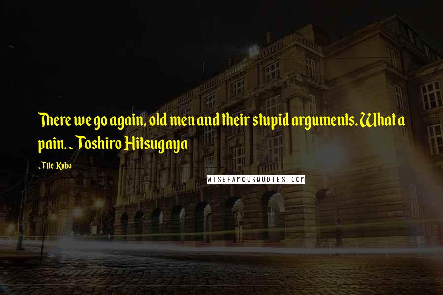 Tite Kubo Quotes: There we go again, old men and their stupid arguments. What a pain.~Toshiro Hitsugaya