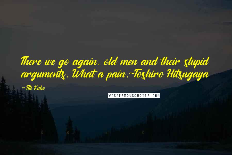 Tite Kubo Quotes: There we go again, old men and their stupid arguments. What a pain.~Toshiro Hitsugaya