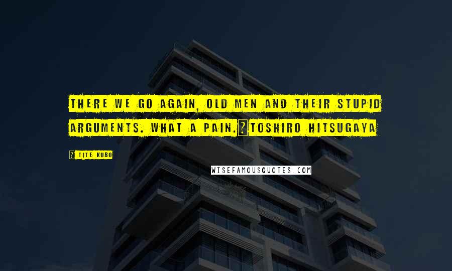 Tite Kubo Quotes: There we go again, old men and their stupid arguments. What a pain.~Toshiro Hitsugaya