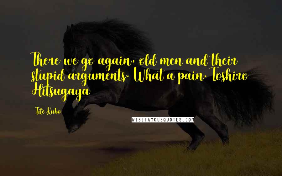 Tite Kubo Quotes: There we go again, old men and their stupid arguments. What a pain.~Toshiro Hitsugaya