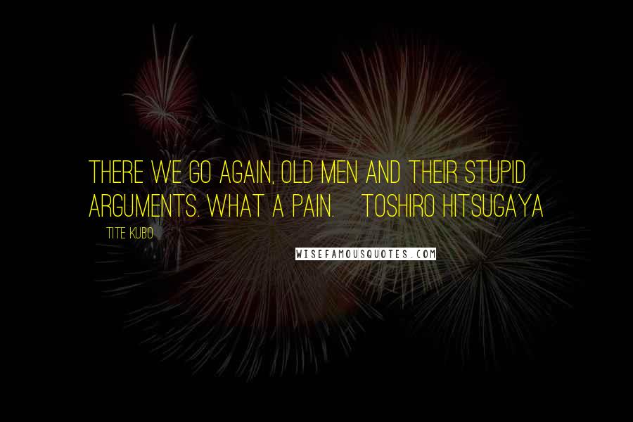 Tite Kubo Quotes: There we go again, old men and their stupid arguments. What a pain.~Toshiro Hitsugaya