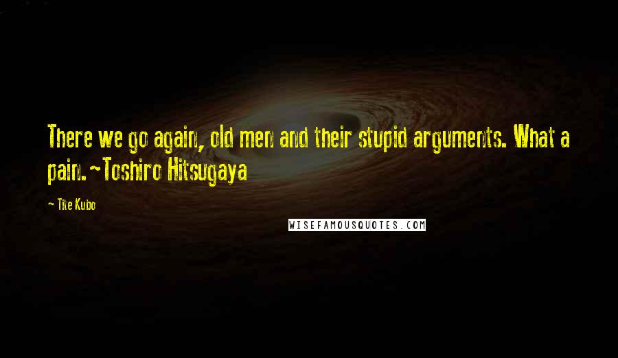 Tite Kubo Quotes: There we go again, old men and their stupid arguments. What a pain.~Toshiro Hitsugaya