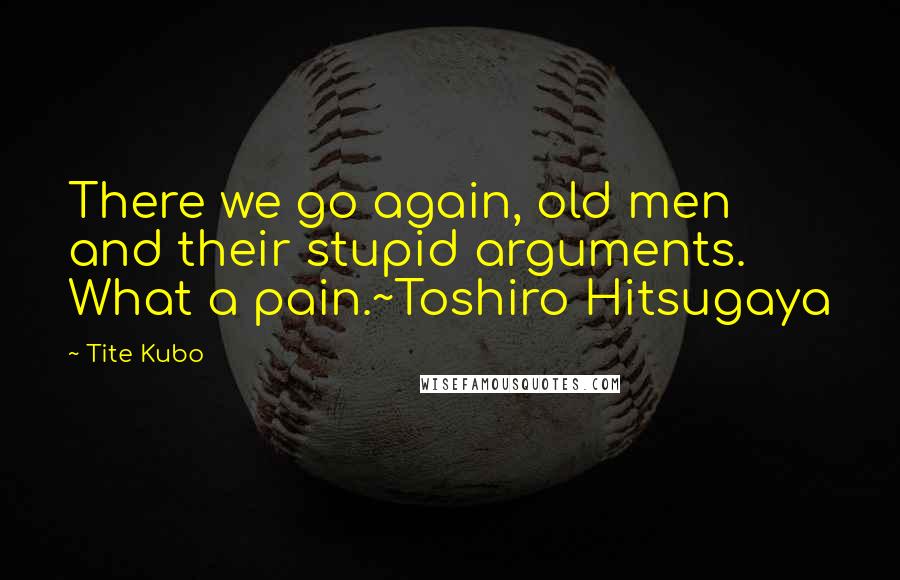 Tite Kubo Quotes: There we go again, old men and their stupid arguments. What a pain.~Toshiro Hitsugaya