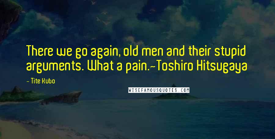 Tite Kubo Quotes: There we go again, old men and their stupid arguments. What a pain.~Toshiro Hitsugaya