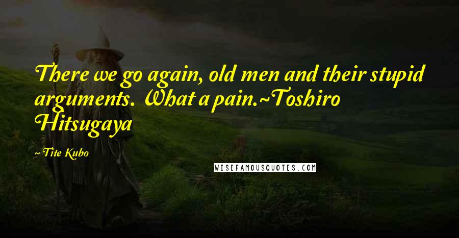 Tite Kubo Quotes: There we go again, old men and their stupid arguments. What a pain.~Toshiro Hitsugaya