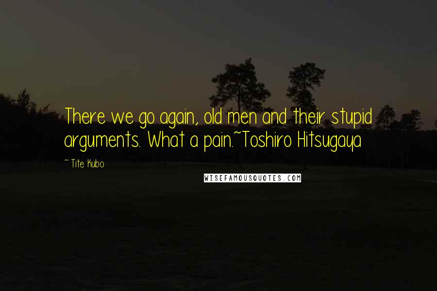 Tite Kubo Quotes: There we go again, old men and their stupid arguments. What a pain.~Toshiro Hitsugaya