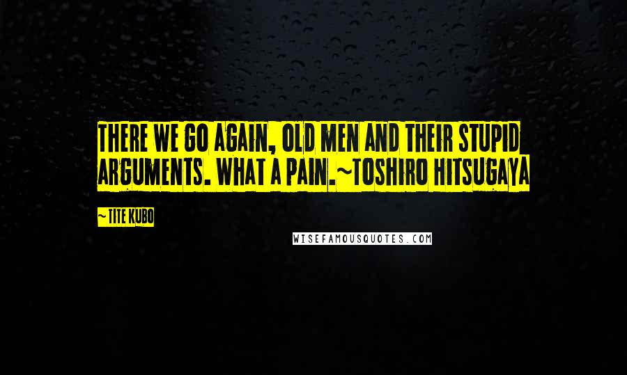 Tite Kubo Quotes: There we go again, old men and their stupid arguments. What a pain.~Toshiro Hitsugaya