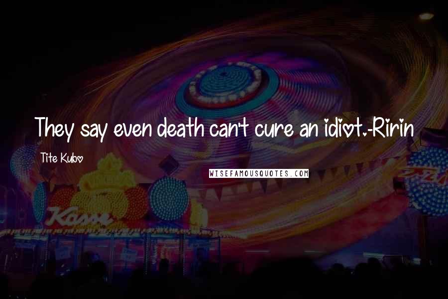 Tite Kubo Quotes: They say even death can't cure an idiot.-Ririn