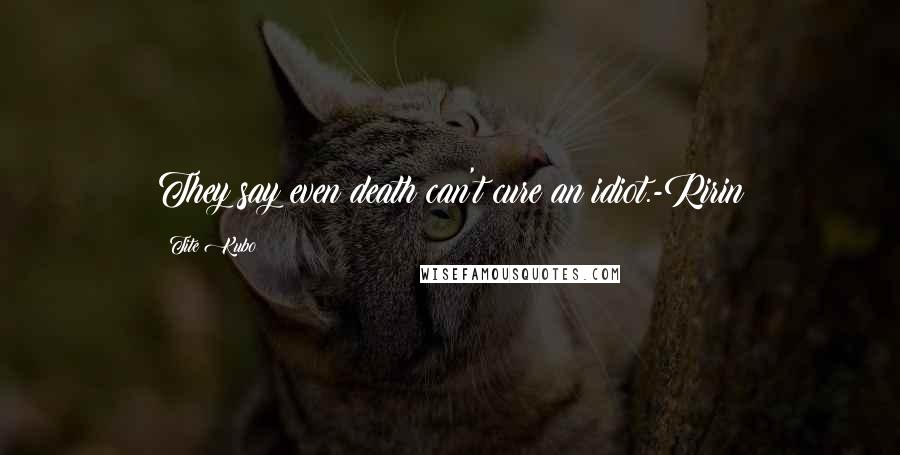 Tite Kubo Quotes: They say even death can't cure an idiot.-Ririn