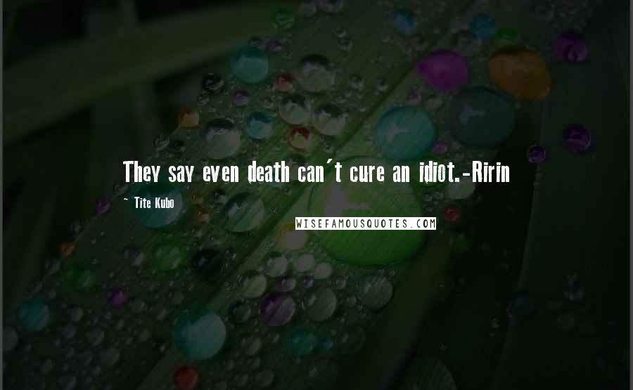 Tite Kubo Quotes: They say even death can't cure an idiot.-Ririn