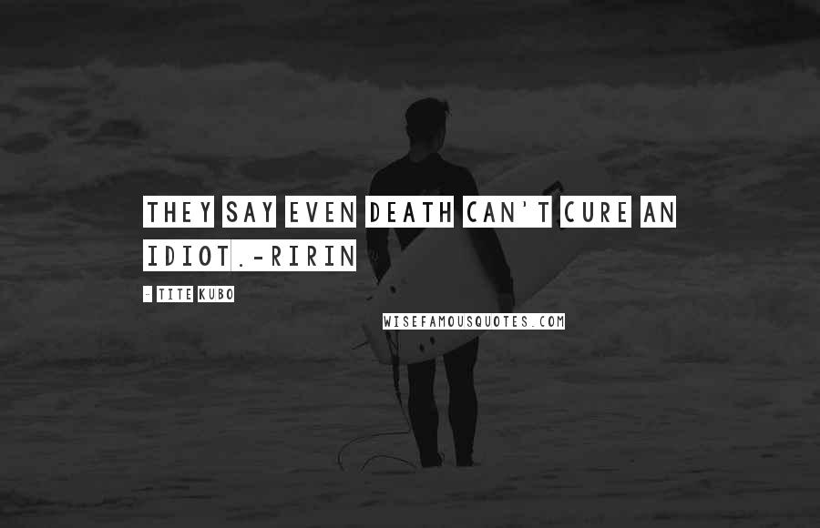 Tite Kubo Quotes: They say even death can't cure an idiot.-Ririn
